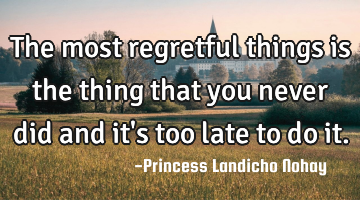 The most regretful things is the thing that you never did and it