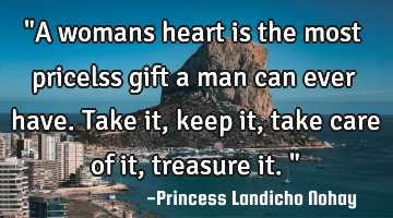"A womans heart is the most pricelss gift a man can ever have. Take it, keep it, take care of it,