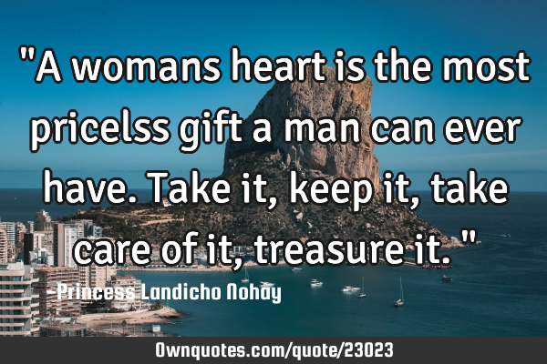 "A womans heart is the most pricelss gift a man can ever have. Take it, keep it, take care of it,