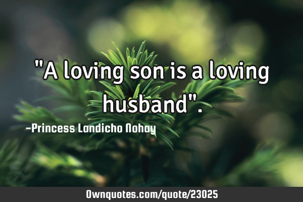 "A loving son is a loving husband"