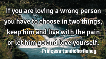 If you are loving a wrong person you have to choose in two things, keep him and live with the pain