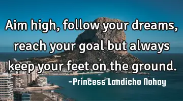 Aim high, follow your dreams, reach your goal but always keep your feet on the