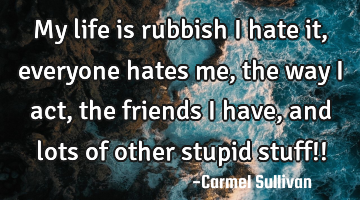 My life is rubbish i hate it, everyone hates me, the way i act, the friends i have, and lots of