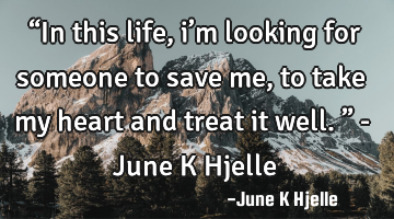 “In this life, i’m looking for someone to save me, to take my heart and treat it well.” - J