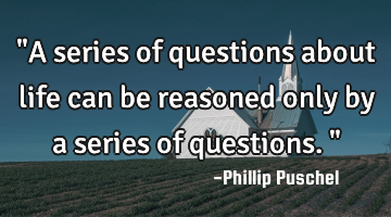 "A series of questions about life can be reasoned only by a series of questions."