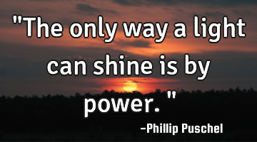"The only way a light can shine is by power."