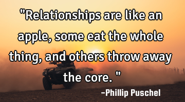 "Relationships are like an apple, some eat the whole thing, and others throw away the core."