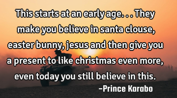 This starts at an early age...they make you believe in santa clouse, easter bunny, jesus and then
