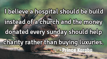 I believe a hospital should be build instead of a church and the money donated every sunday should