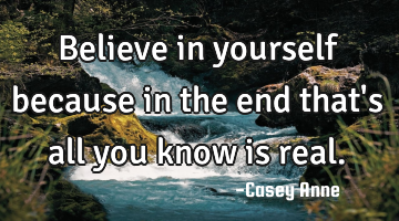 Believe in yourself because in the end that
