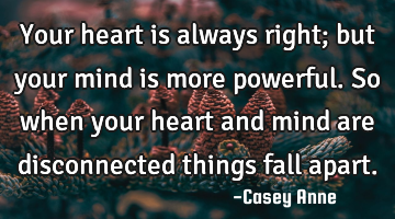 Your heart is always right; but your mind is more powerful. So when your heart and mind are