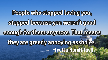 People who stopped loving you, stopped because you weren