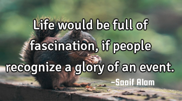 Life would be full of fascination,if people recognize a glory of an event.