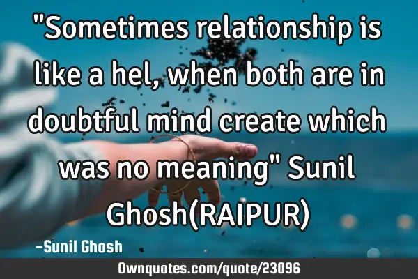 "Sometimes relationship is like a hel,when both are in doubtful mind create which was no meaning" S