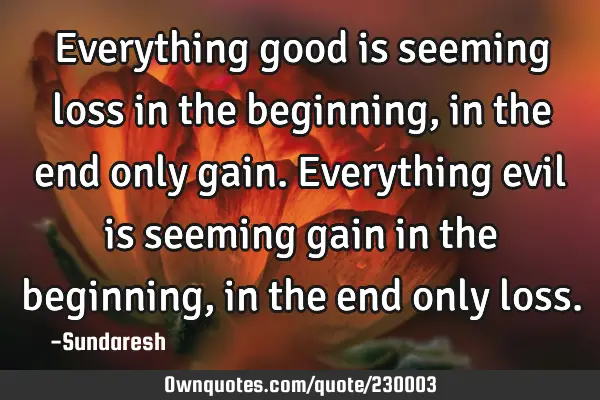 Everything good is seeming loss in the beginning, in the end only gain. Everything evil is seeming