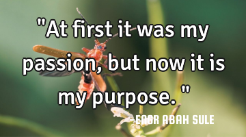 "At first it was my passion, but now it is my purpose."