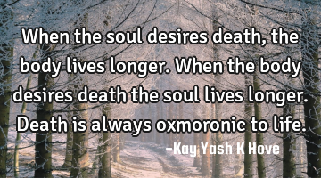 When the soul desires death , the body lives longer. When the body desires death the soul lives