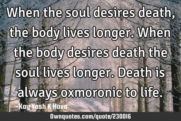 When the soul desires death , the body lives longer. When the body desires death the soul lives