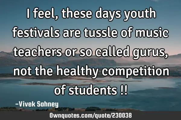 I feel, these days youth festivals are tussle of music teachers or so called gurus, not the healthy