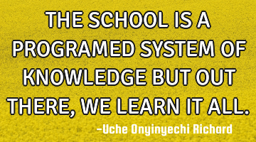 THE SCHOOL IS A PROGRAMED SYSTEM OF KNOWLEDGE BUT OUT THERE, WE LEARN IT ALL.
