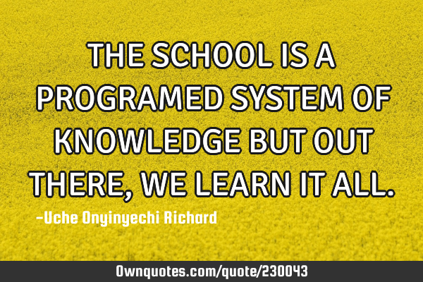 THE SCHOOL IS A PROGRAMED SYSTEM OF KNOWLEDGE BUT OUT THERE, WE LEARN IT ALL