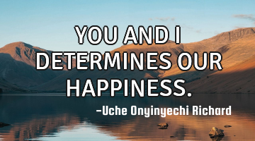 YOU AND I DETERMINES OUR HAPPINESS.