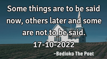 Some things are to be said now, others later and some are not to be said.
17-10-2022