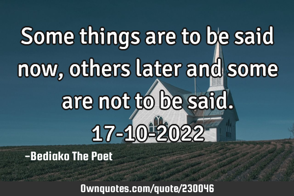 Some things are to be said now, others later and some are not to be said.
17-10-2022