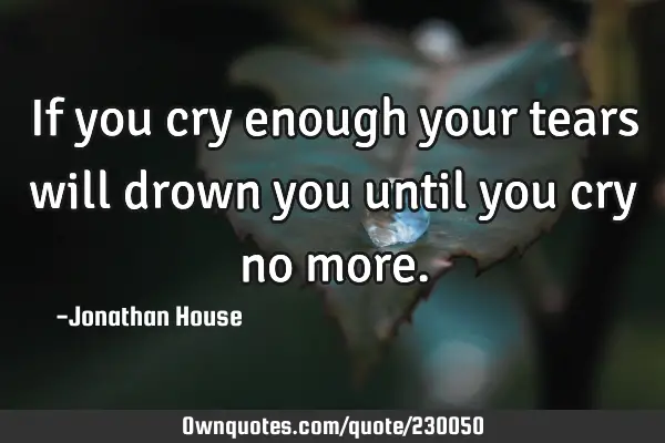 If you cry enough your tears will drown you until you cry no