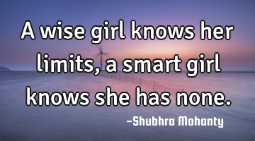 A wise girl knows her limits, a smart girl knows she has none.