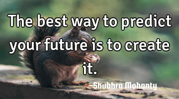 The best way to predict your future is to create it.