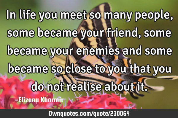 In life you meet so many people, some became your friend, some became your enemies and some became