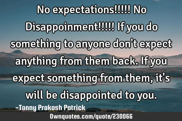 No expectations!!!!! 
No Disappoinment!!!!!

If you do something to anyone don