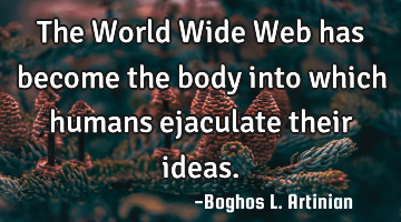 The World Wide Web has become the body into which humans ejaculate their ideas.