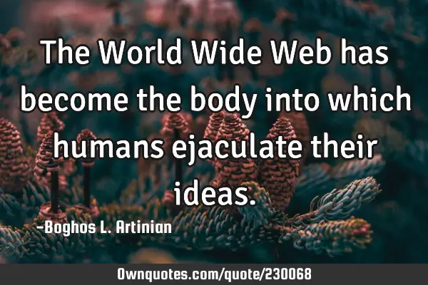The World Wide Web has become the body into which humans ejaculate their