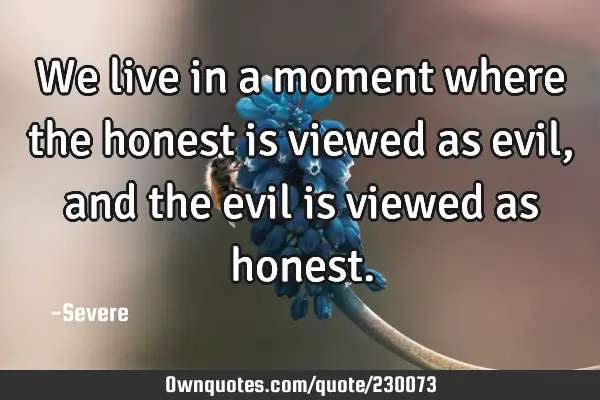 We live in a moment where the honest is viewed as evil, and the evil is viewed as