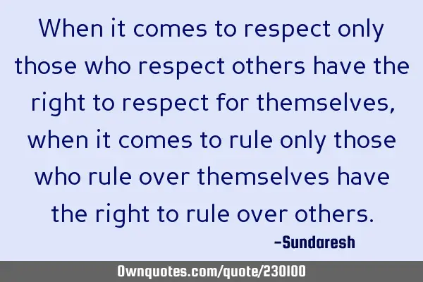 When it comes to respect only those who respect others have the right to respect for themselves,