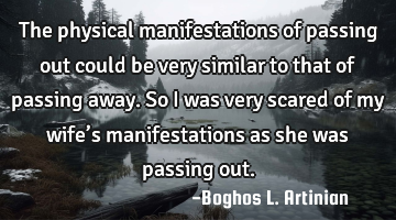 The physical manifestations of passing out could be very similar to that of passing away. So I was