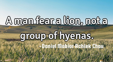 A man fear a lion, not a group of hyenas.
