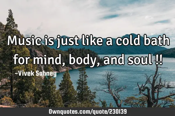 Music 
is just 
like a 
cold bath 
for mind, 
body, 
and soul !!