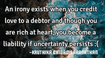 An irony exists when you credit love to a debtor and though you are rich at heart,you become a