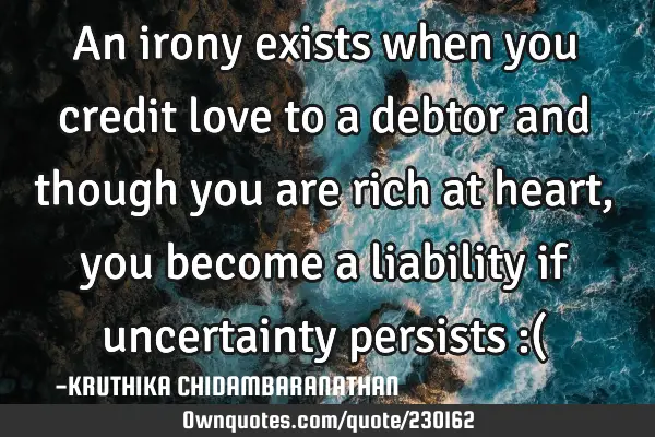 An irony exists when you credit love to a debtor and though you are rich at heart,you become a