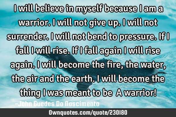 I will believe in myself because I am a warrior. I will not give up. I will not surrender. I will