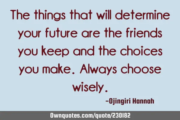 The things that will determine your future are the friends you keep and the choices you make. A