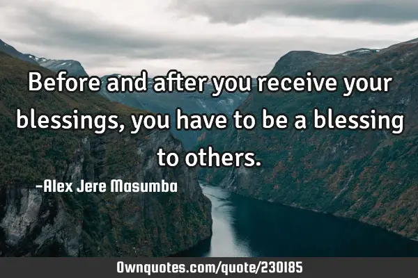 Before and after you receive your blessings, you have to be a blessing to