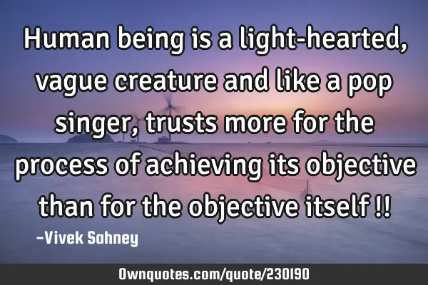Human being is a 
light-hearted, 
vague creature and 
like a pop singer, 
trusts more for the 
