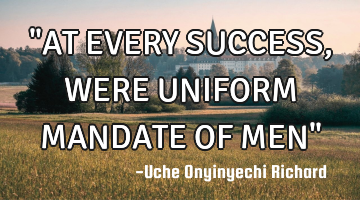 "AT EVERY SUCCESS, WERE UNIFORM MANDATE OF MEN"