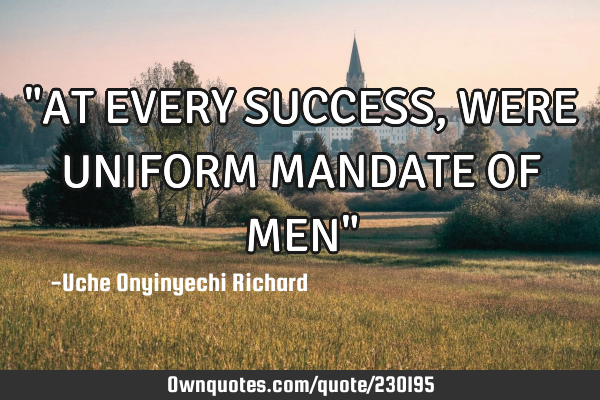 "AT EVERY SUCCESS, WERE UNIFORM MANDATE OF MEN"