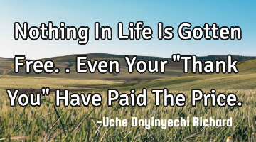 Nothing In Life Is Gotten Free.. Even Your "Thank You" Have Paid The Price.