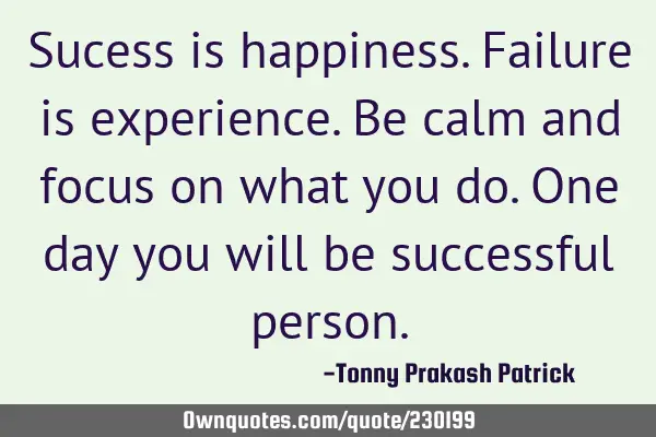 Sucess is happiness. Failure is experience. Be calm and focus on what you do. One day you will be